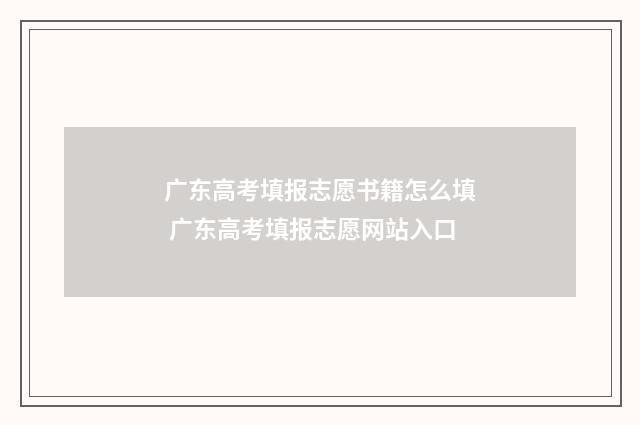 广东高考填报志愿书籍怎么填 广东高考填报志愿网站入口
