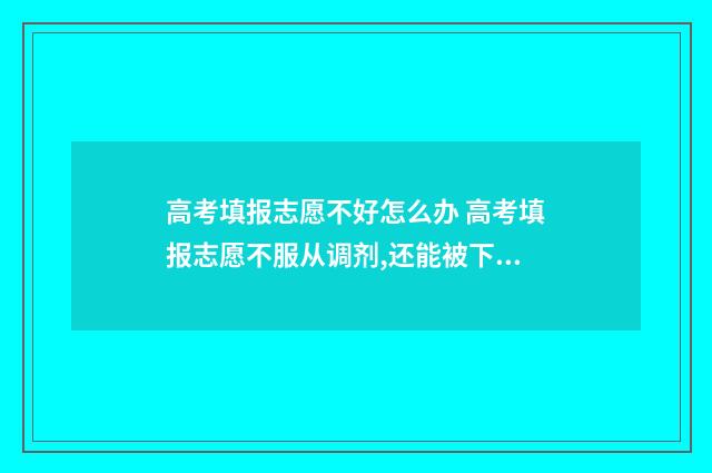 高考填报志愿不好怎么办 高考填报志愿不服从调剂,还能被下一个学校录取吗