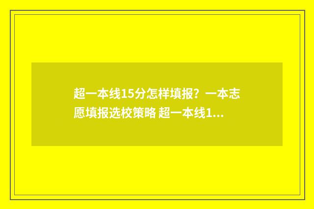 超一本线15分怎样填报？一本志愿填报选校策略 超一本线15分怎么选学校和专业