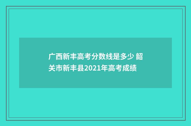 广西新丰高考分数线是多少 韶关市新丰县2021年高考成绩