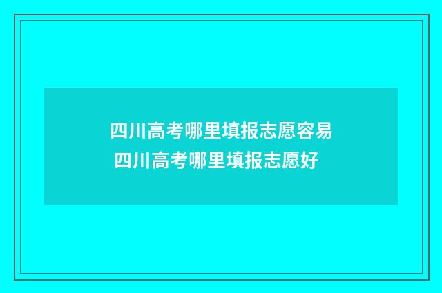 四川高考哪里填报志愿容易 四川高考哪里填报志愿好