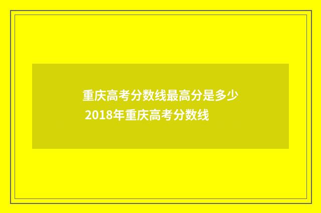 重庆高考分数线最高分是多少 2018年重庆高考分数线