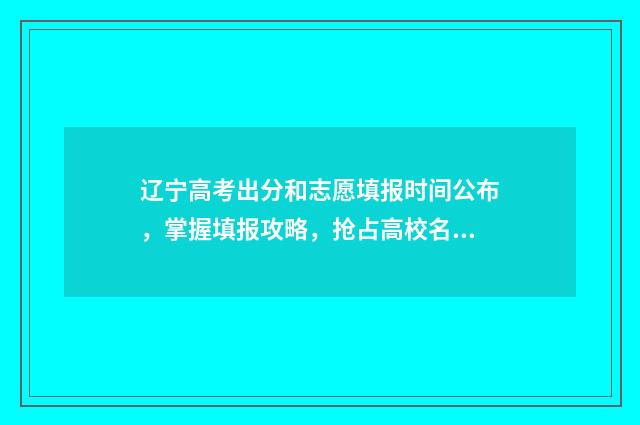 辽宁高考出分和志愿填报时间公布，掌握填报攻略，抢占高校名额 辽宁高考出分和报考时间