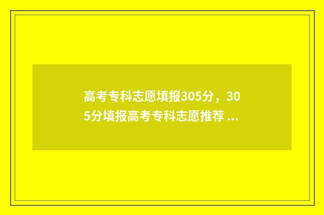 高考专科志愿填报305分，305分填报高考专科志愿推荐 高考专科志愿填报什么时候结束