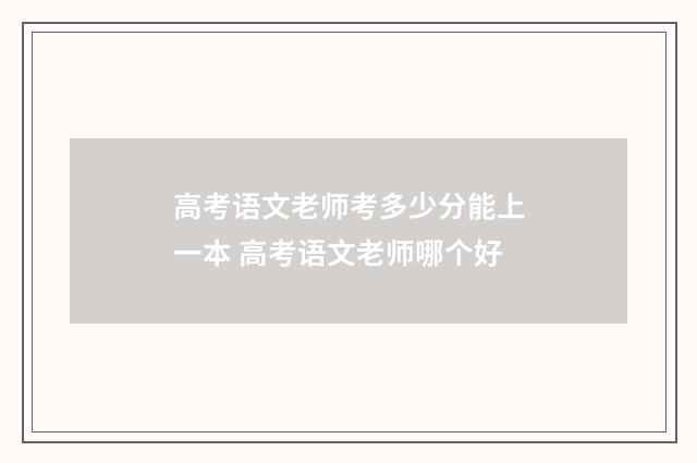 高考语文老师考多少分能上一本 高考语文老师哪个好