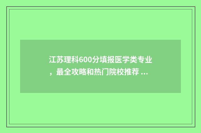 江苏理科600分填报医学类专业,最全攻略和热门院校推荐 江苏高考理科600分