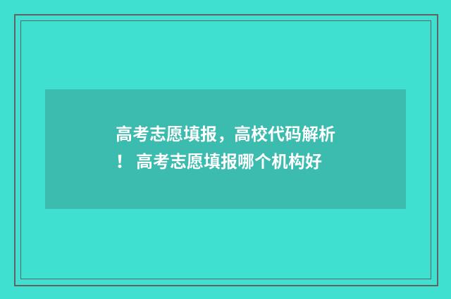 高考志愿填报，高校代码解析！ 高考志愿填报哪个机构好