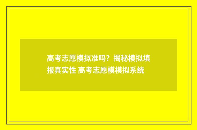 高考志愿模拟准吗？揭秘模拟填报真实性 高考志愿模模拟系统