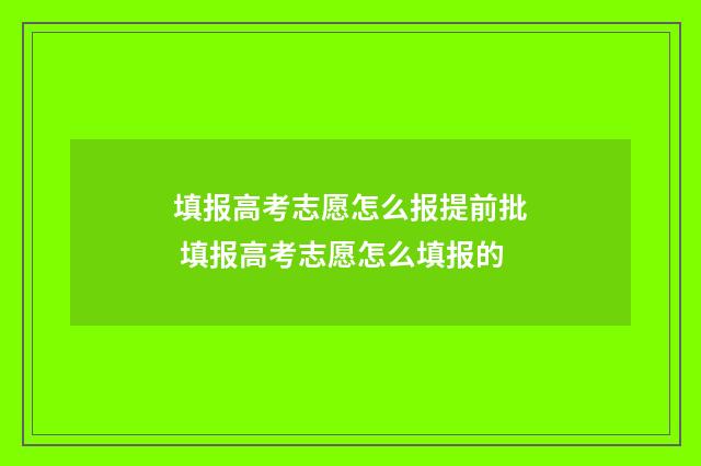填报高考志愿怎么报提前批 填报高考志愿怎么填报的