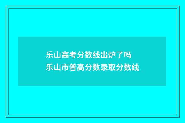 乐山高考分数线出炉了吗 乐山市普高分数录取分数线