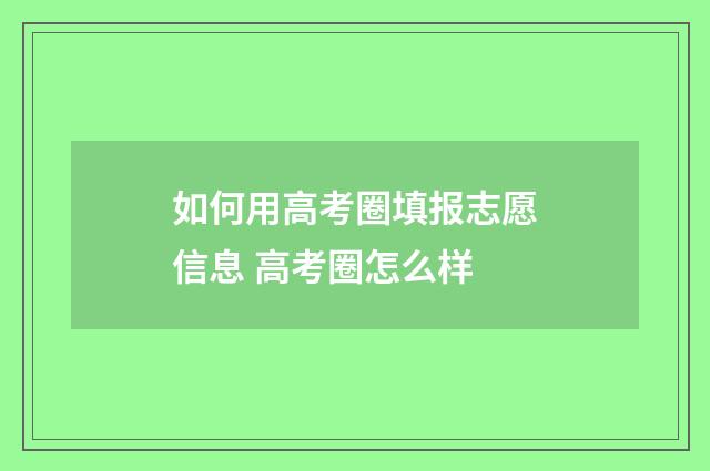 如何用高考圈填报志愿信息 高考圈怎么样