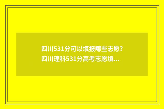 四川531分可以填报哪些志愿？四川理科531分高考志愿填报指南 四川531分可以填哪些专业
