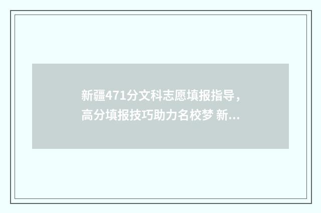 新疆471分文科志愿填报指导,高分填报技巧助力名校梦 新疆文科一批次分数线