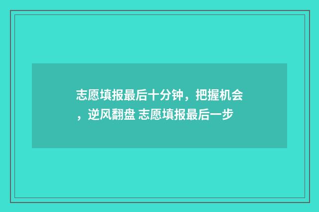 志愿填报最后十分钟，把握机会，逆风翻盘 志愿填报最后一步