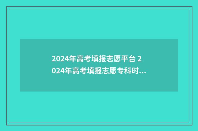 2024年高考填报志愿平台 2024年高考填报志愿专科时间