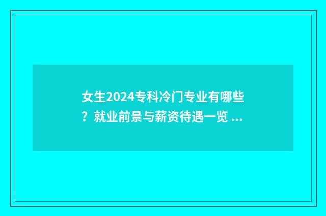 女生2024专科冷门专业有哪些？就业前景与薪资待遇一览 女孩的专科冷门专业有什么