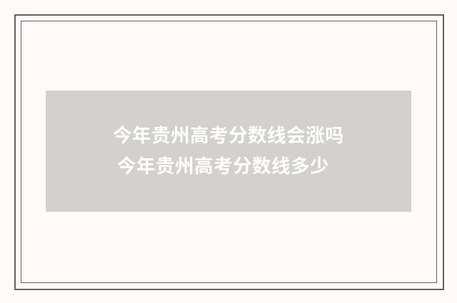 今年贵州高考分数线会涨吗 今年贵州高考分数线多少