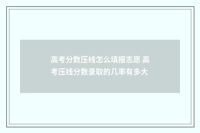 高考分数压线怎么填报志愿 高考压线分数录取的几率有多大
