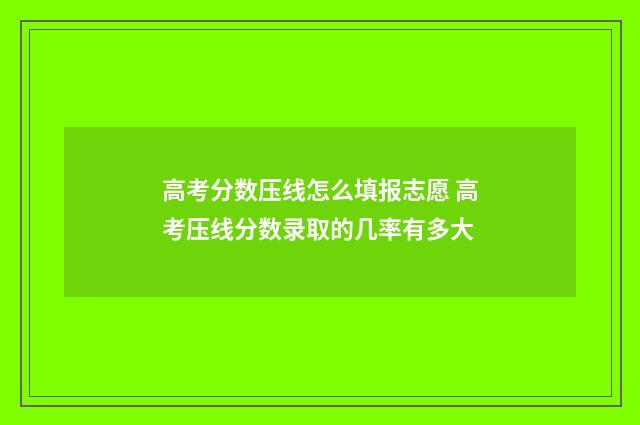 高考分数压线怎么填报志愿 高考压线分数录取的几率有多大