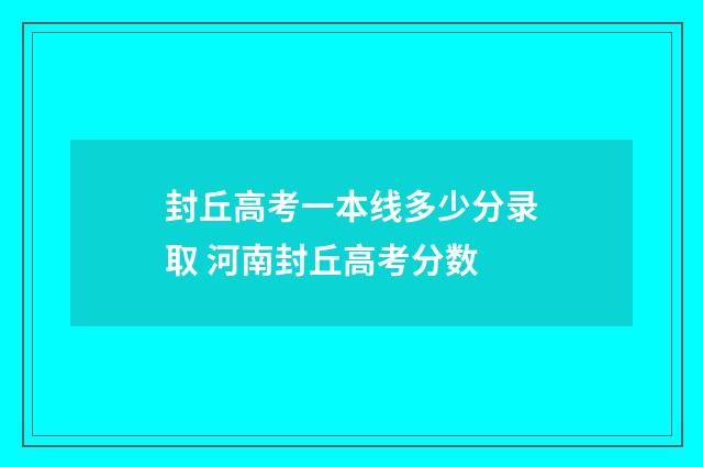 封丘高考一本线多少分录取 河南封丘高考分数