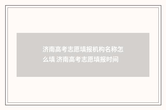 济南高考志愿填报机构名称怎么填 济南高考志愿填报时间