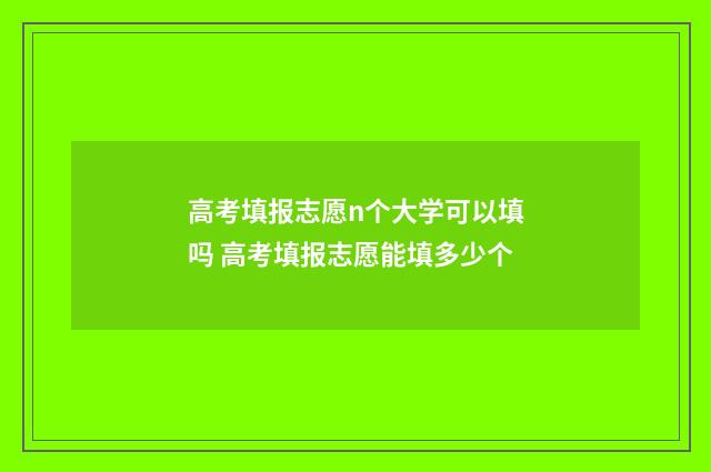 高考填报志愿n个大学可以填吗 高考填报志愿能填多少个
