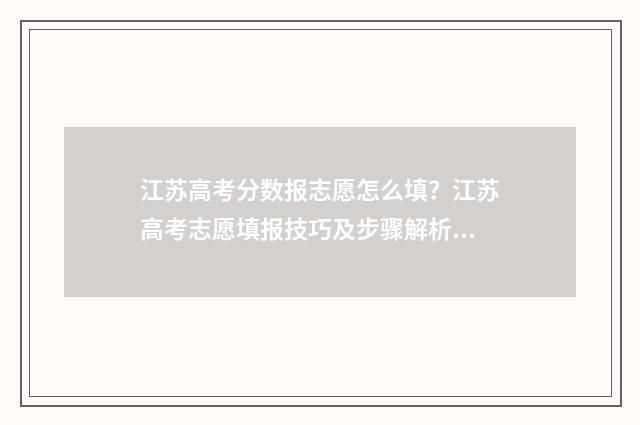 江苏高考分数报志愿怎么填？江苏高考志愿填报技巧及步骤解析 江苏高考分数报考外省