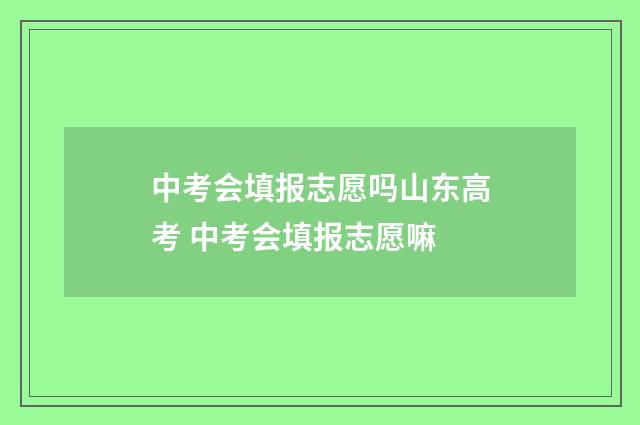 中考会填报志愿吗山东高考 中考会填报志愿嘛