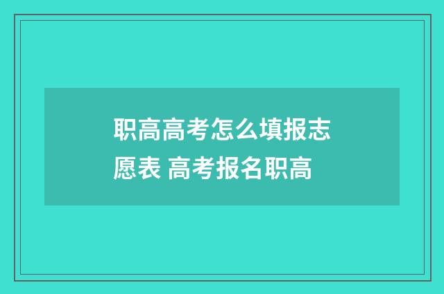 职高高考怎么填报志愿表 高考报名职高