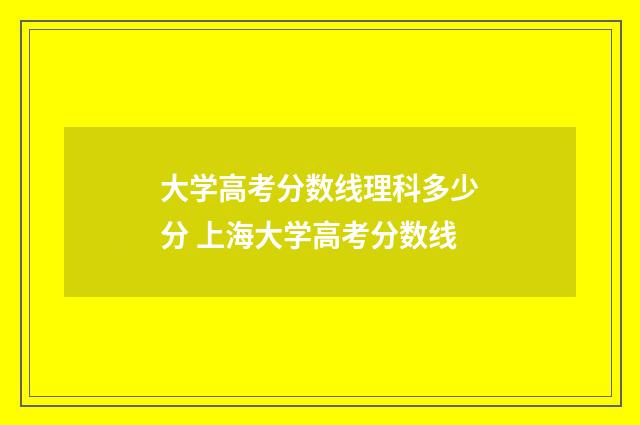 大学高考分数线理科多少分 上海大学高考分数线