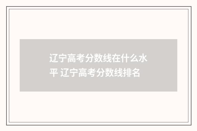 辽宁高考分数线在什么水平 辽宁高考分数线排名