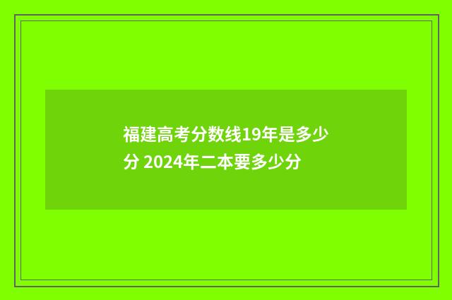 福建高考分数线19年是多少分 2024年二本要多少分