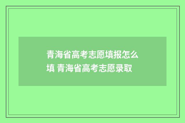 青海省高考志愿填报怎么填 青海省高考志愿录取