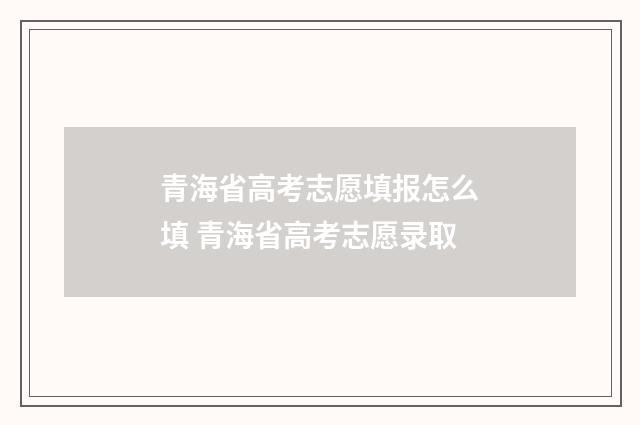 青海省高考志愿填报怎么填 青海省高考志愿录取