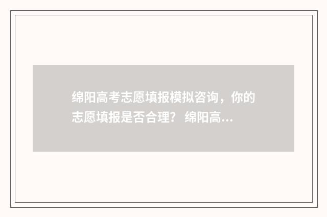 绵阳高考志愿填报模拟咨询，你的志愿填报是否合理？ 绵阳高考志愿填报机构推荐