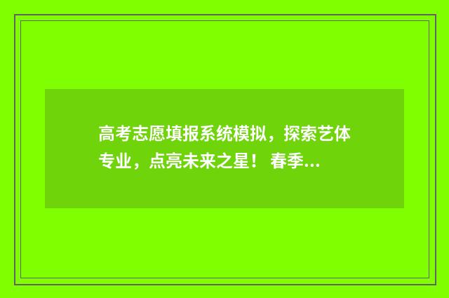 高考志愿填报系统模拟，探索艺体专业，点亮未来之星！ 春季高考志愿