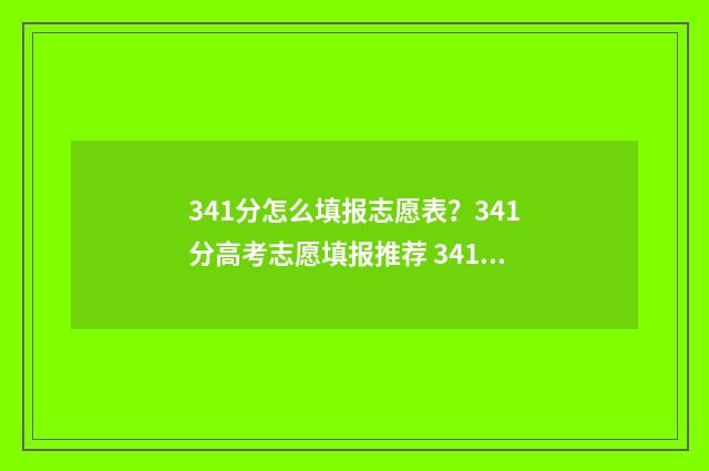 341分怎么填报志愿表？341分高考志愿填报推荐 341分报什么学校