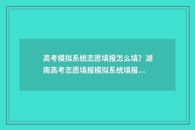 高考模拟系统志愿填报怎么填？湖南高考志愿填报模拟系统填报指南 高考模拟填报系统2021