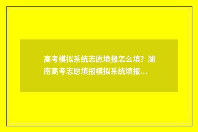 高考模拟系统志愿填报怎么填？湖南高考志愿填报模拟系统填报指南 高考模拟填报系统2021