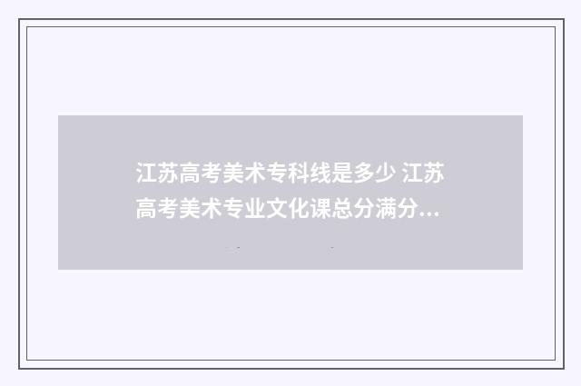 江苏高考美术专科线是多少 江苏高考美术专业文化课总分满分多少