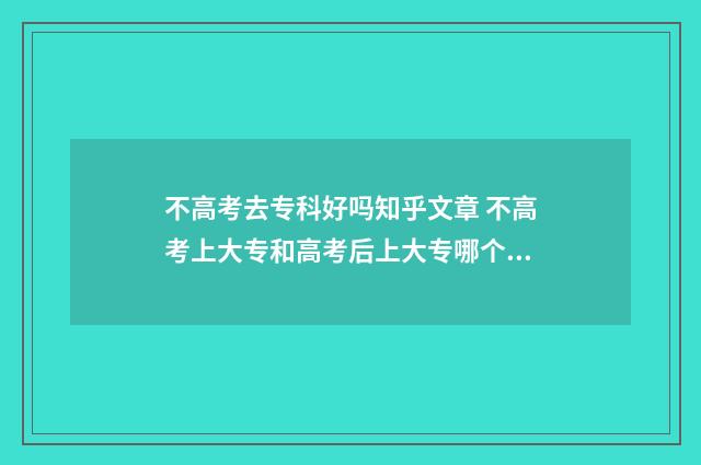 不高考去专科好吗知乎文章 不高考上大专和高考后上大专哪个好
