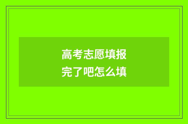 高考志愿填报完了吧怎么填