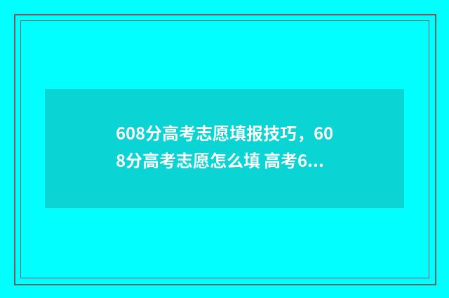 608分高考志愿填报技巧，608分高考志愿怎么填 高考608分怎么样