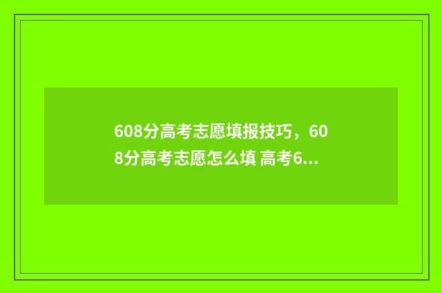 608分高考志愿填报技巧，608分高考志愿怎么填 高考608分怎么样