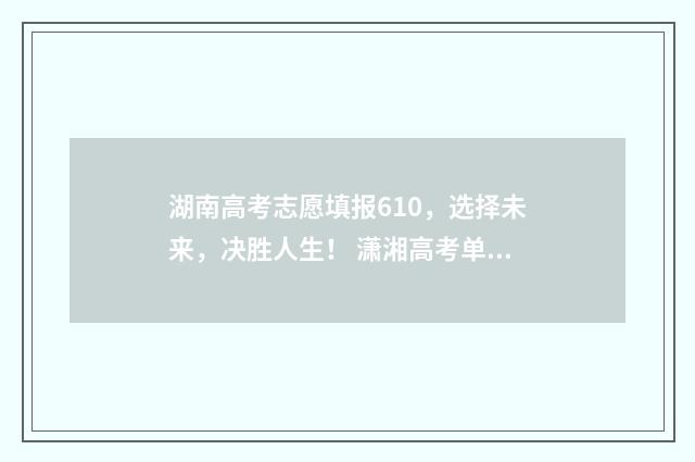 湖南高考志愿填报610，选择未来，决胜人生！ 潇湘高考单招志愿填报