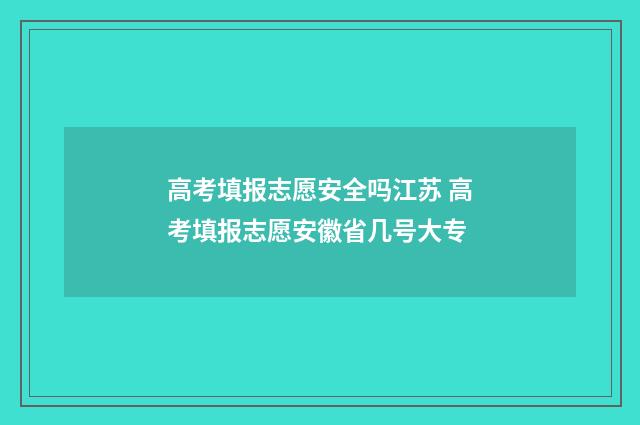 高考填报志愿安全吗江苏 高考填报志愿安徽省几号大专