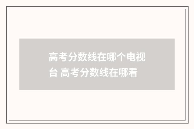 高考分数线在哪个电视台 高考分数线在哪看