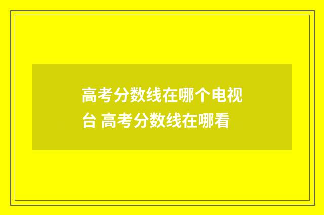高考分数线在哪个电视台 高考分数线在哪看