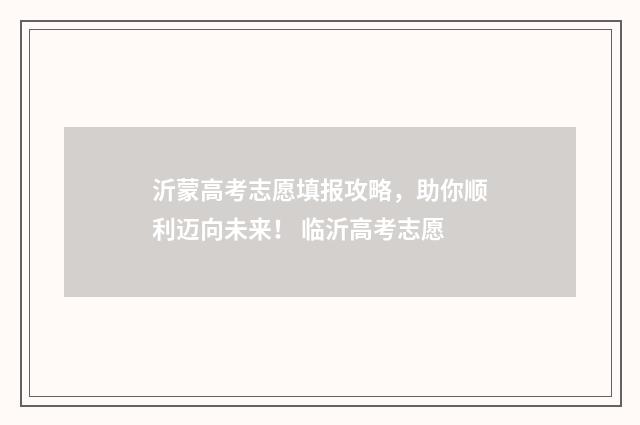 沂蒙高考志愿填报攻略，助你顺利迈向未来！ 临沂高考志愿