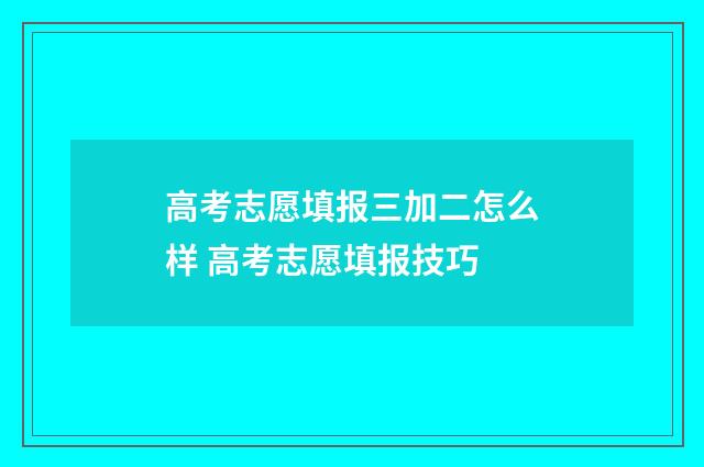 高考志愿填报三加二怎么样 高考志愿填报技巧